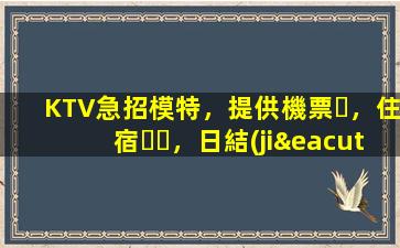 KTV急招模特，提供機票，住宿，日結(jié)